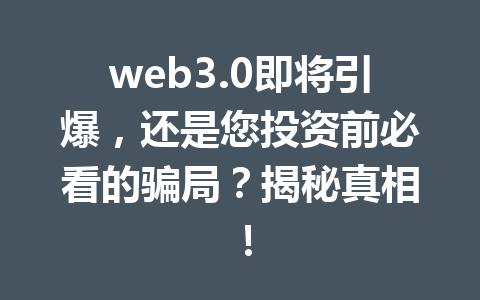 web3.0即将引爆，还是您投资前必看的骗局？揭秘真相！