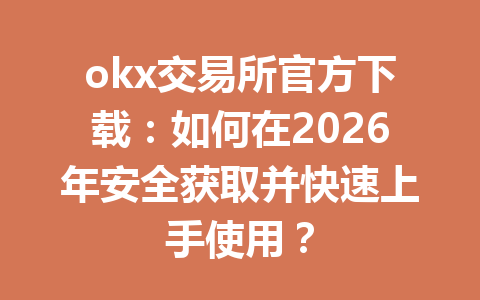 okx交易所官方下载:如何在2026年安全获取并快速上手使用?