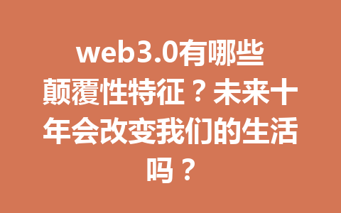 web3.0有哪些颠覆性特征?未来十年会改变我们的生活吗?