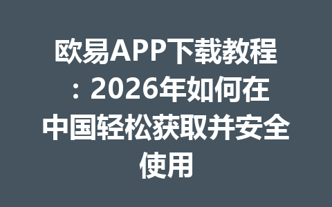 欧易APP下载教程：2026年如何在中国轻松获取并安全使用