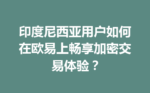 印度尼西亚用户如何在欧易上畅享加密交易体验？