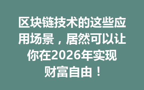 区块链技术的这些应用场景，居然可以让你在2026年实现财富自由！