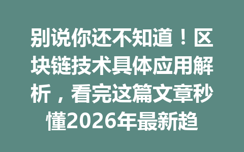 别说你还不知道!区块链技术具体应用解析,看完这篇文章秒懂2026年最新趋势!