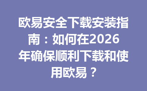 欧易安全下载安装指南：如何在2026年确保顺利下载和使用欧易？