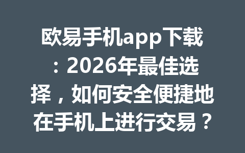 欧易手机app下载:2026年最佳选择,如何安全便捷地在手机上进行交易?