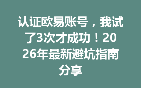 认证欧易账号,我试了3次才成功!2026年最新避坑指南分享