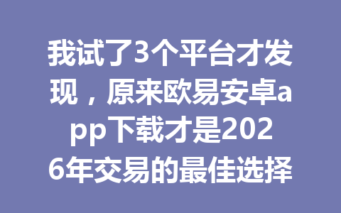 我试了3个平台才发现，原来欧易安卓app下载才是2026年交易的最佳选择！