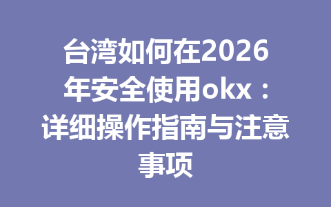 台湾如何在2026年安全使用okx：详细操作指南与注意事项