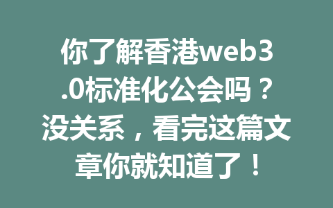 你了解香港web3.0标准化公会吗?没关系,看完这篇文章你就知道了!
