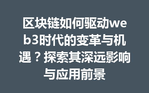 区块链如何驱动web3时代的变革与机遇？探索其深远影响与应用前景