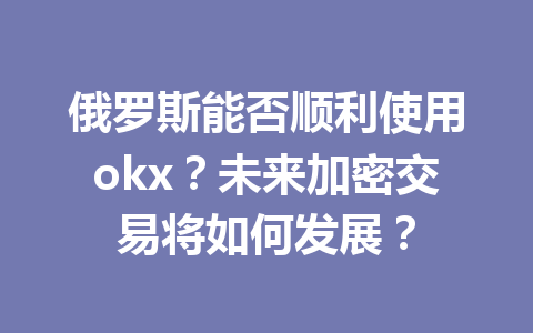 俄罗斯能否顺利使用okx?未来加密交易将如何发展?
