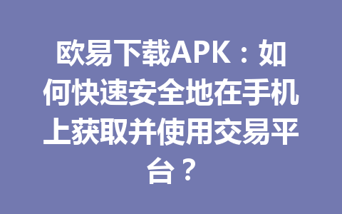 欧易下载APK：如何快速安全地在手机上获取并使用交易平台？
