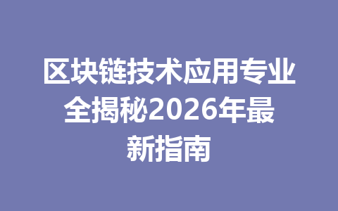 区块链技术应用专业全揭秘2026年最新指南