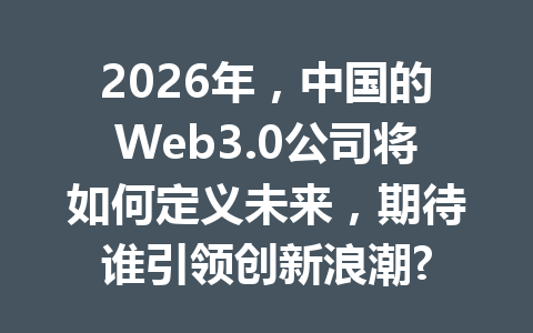 2026年，中国的Web3.0公司将如何定义未来，期待谁引领创新浪潮?