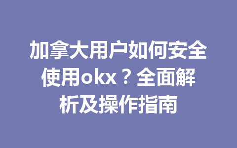 加拿大用户如何安全使用okx？全面解析及操作指南