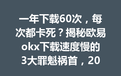 一年下载60次,每次都卡死?揭秘欧易okx下载速度慢的3大罪魁祸首,2026年你不可不知的解决方法