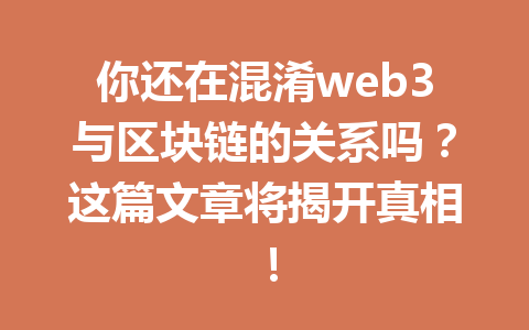你还在混淆web3与区块链的关系吗？这篇文章将揭开真相！