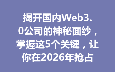揭开国内Web3.0公司的神秘面纱,掌握这5个关键,让你在2026年抢占行业先机!