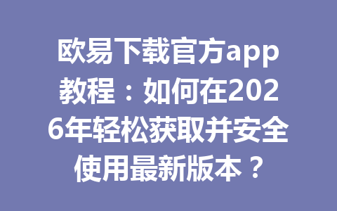 欧易下载官方app教程:如何在2026年轻松获取并安全使用最新版本?