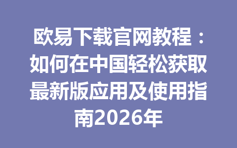 欧易下载官网教程:如何在中国轻松获取最新版应用及使用指南2026年