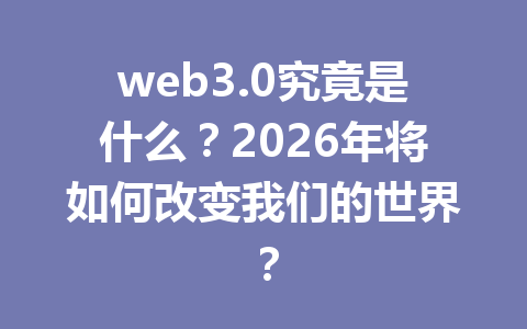 web3.0究竟是什么?2026年将如何改变我们的世界?