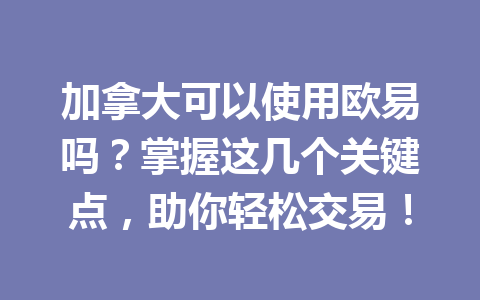 加拿大可以使用欧易吗？掌握这几个关键点，助你轻松交易！