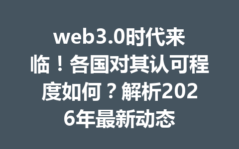 web3.0时代来临！各国对其认可程度如何？解析2026年最新动态
