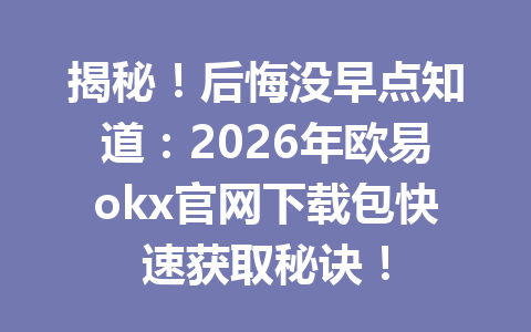 揭秘!后悔没早点知道:2026年欧易okx官网下载包快速获取秘诀!