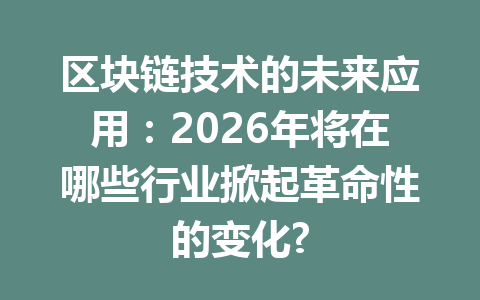 区块链技术的未来应用:2026年将在哪些行业掀起革命性的变化?