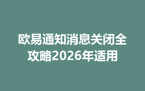 欧易通知消息关闭全攻略2026年适用