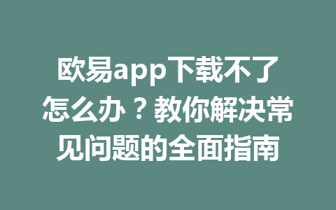欧易app下载不了怎么办?教你解决常见问题的全面指南