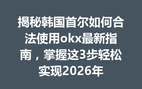 揭秘韩国首尔如何合法使用okx最新指南,掌握这3步轻松实现2026年