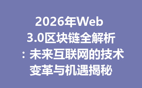 2026年Web 3.0区块链全解析:未来互联网的技术变革与机遇揭秘