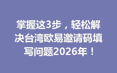 掌握这3步，轻松解决台湾欧易邀请码填写问题2026年！