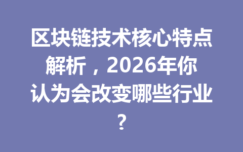 区块链技术核心特点解析，2026年你认为会改变哪些行业?