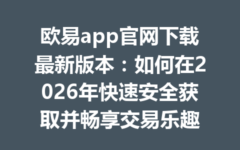 欧易app官网下载最新版本：如何在2026年快速安全获取并畅享交易乐趣