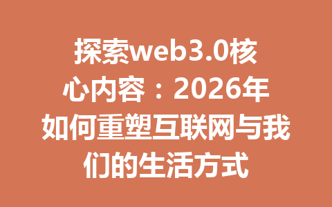 探索web3.0核心内容:2026年如何重塑互联网与我们的生活方式