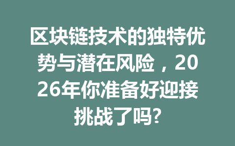 区块链技术的独特优势与潜在风险，2026年你准备好迎接挑战了吗?