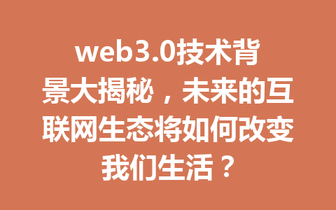 web3.0技术背景大揭秘,未来的互联网生态将如何改变我们生活?