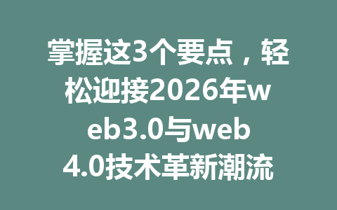 掌握这3个要点,轻松迎接2026年web3.0与web4.0技术革新潮流