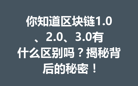 你知道区块链1.0、2.0、3.0有什么区别吗?揭秘背后的秘密!
