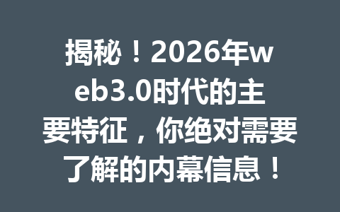 揭秘！2026年web3.0时代的主要特征，你绝对需要了解的内幕信息！