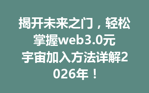 揭开未来之门,轻松掌握web3.0元宇宙加入方法详解2026年!