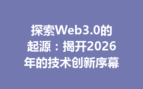 探索Web3.0的起源:揭开2026年的技术创新序幕