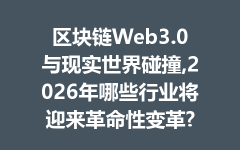 区块链Web3.0与现实世界碰撞,2026年哪些行业将迎来革命性变革?