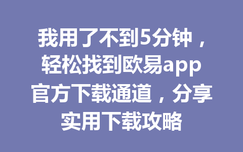 我用了不到5分钟,轻松找到欧易app官方下载通道,分享实用下载攻略