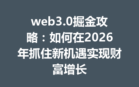 web3.0掘金攻略:如何在2026年抓住新机遇实现财富增长