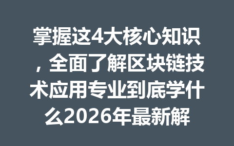掌握这4大核心知识,全面了解区块链技术应用专业到底学什么2026年最新解读