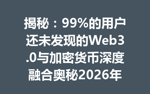 揭秘:99%的用户还未发现的Web3.0与加密货币深度融合奥秘2026年!