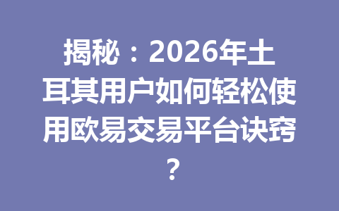 揭秘:2026年土耳其用户如何轻松使用欧易交易平台诀窍?